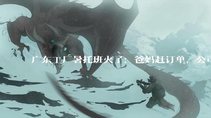 广东工厂暑托班火了：爸妈赶订单，公司帮带娃！_孩子_托管_员工